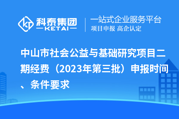 中山市社會公益與基礎(chǔ)研究項(xiàng)目二期經(jīng)費(fèi)（2023年第三批）申報(bào)時間、條件要求