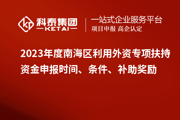 2023年度南海區(qū)利用外資專(zhuān)項(xiàng)扶持資金申報(bào)時(shí)間、條件、補(bǔ)助獎(jiǎng)勵(lì)