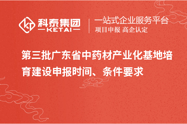 第三批廣東省中藥材產(chǎn)業(yè)化基地培育建設(shè)申報(bào)時(shí)間、條件要求