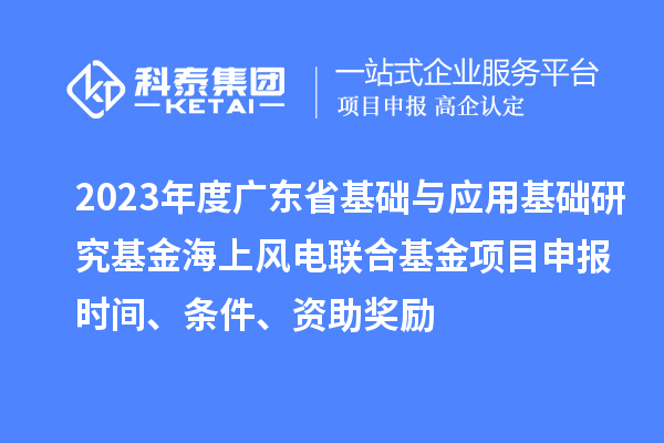 2023年度廣東省基礎(chǔ)與應(yīng)用基礎(chǔ)研究基金海上風(fēng)電聯(lián)合基金項(xiàng)目申報(bào)時(shí)間、條件、資助獎(jiǎng)勵(lì)