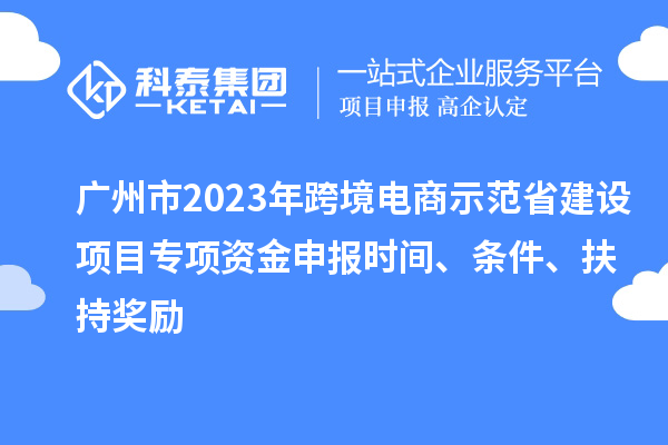 廣州市2023年跨境電商示范省建設(shè)項(xiàng)目專項(xiàng)資金申報(bào)時(shí)間、條件、扶持獎(jiǎng)勵(lì)