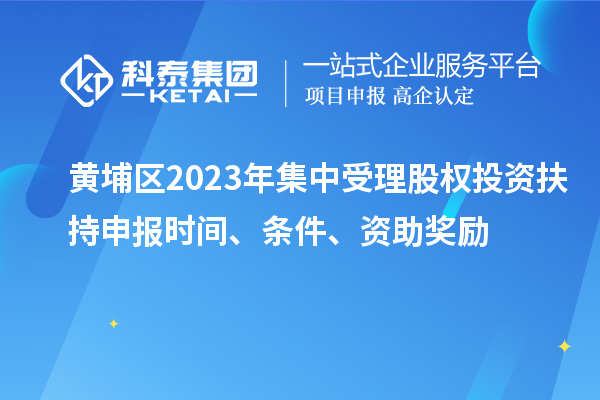 黃埔區(qū)2023年集中受理股權投資扶持申報時間、條件、資助獎勵