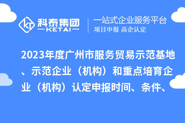 2023年度廣州市服務(wù)貿(mào)易示范基地、示范企業(yè)（機構(gòu)）和重點培育企業(yè)（機構(gòu)）認定申報時間、條件、資助獎勵