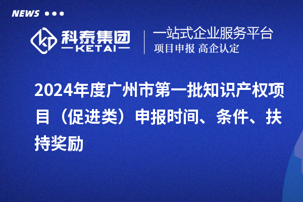 2024年度廣州市第一批知識(shí)產(chǎn)權(quán)項(xiàng)目（促進(jìn)類(lèi)）申報(bào)時(shí)間、條件、扶持獎(jiǎng)勵(lì)