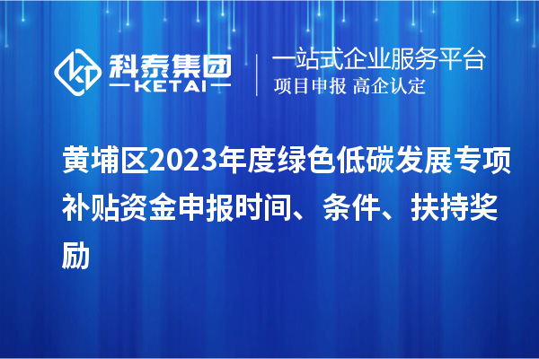 黃埔區(qū)2023年度綠色低碳發(fā)展專項(xiàng)補(bǔ)貼資金申報(bào)時(shí)間、條件、扶持獎(jiǎng)勵(lì)