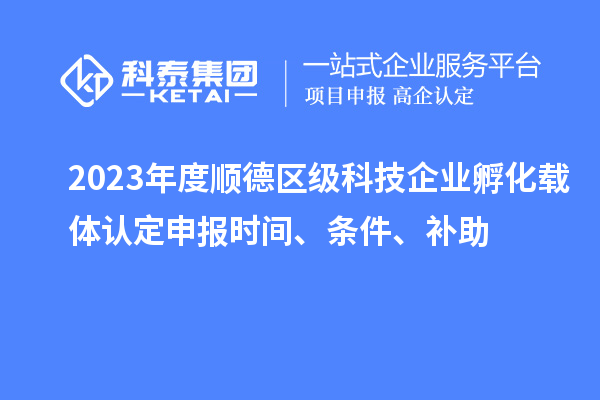 2023年度順德區(qū)級(jí)科技企業(yè)孵化載體認(rèn)定申報(bào)時(shí)間、條件、補(bǔ)助