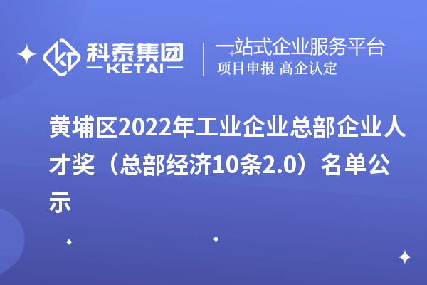 黃埔區(qū)2022年工業(yè)企業(yè)總部企業(yè)人才獎（總部經(jīng)濟10條2.0）名單公示