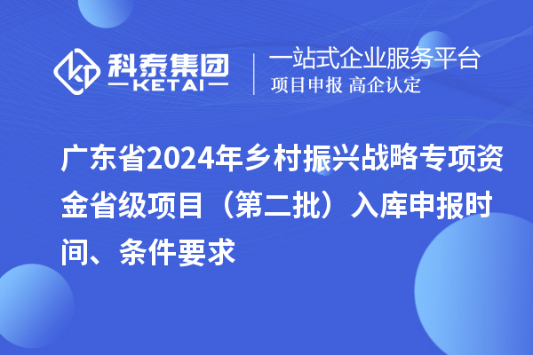 廣東省2024年鄉(xiāng)村振興戰(zhàn)略專項資金省級項目（第二批）入庫申報時間、條件要求
