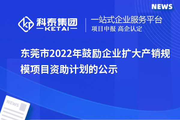 東莞市2022年鼓勵企業(yè)擴大產銷規(guī)模項目資助計劃的公示