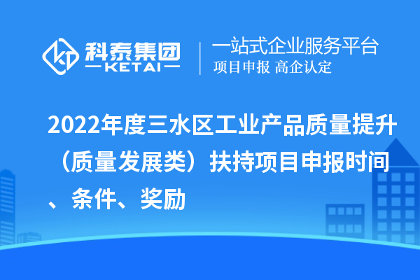2022年度三水區(qū)工業(yè)產品質量提升（質量發(fā)展類）扶持項目申報時間、條件、獎勵