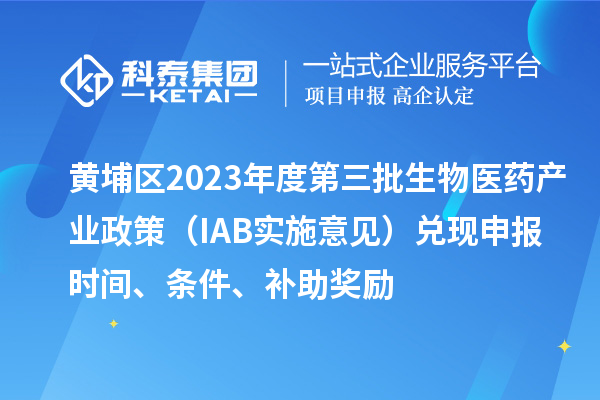 黃埔區(qū)2023年度第三批生物醫(yī)藥產(chǎn)業(yè)政策（IAB實施意見）兌現(xiàn)申報時間、條件、補(bǔ)助獎勵