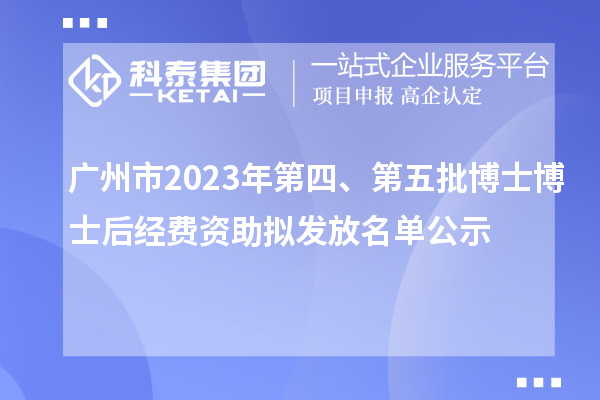 廣州市2023年第四、第五批博士博士后經(jīng)費資助擬發(fā)放名單公示