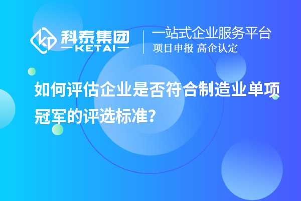 如何評估企業(yè)是否符合制造業(yè)單項冠軍的評選標(biāo)準(zhǔn)？