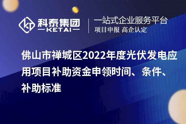 佛山市禪城區(qū)2022年度光伏發(fā)電應(yīng)用項目補助資金申領(lǐng)時間、條件、補助標準