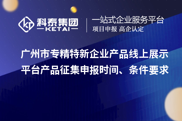 廣州市專精特新企業(yè)產(chǎn)品線上展示平臺產(chǎn)品征集申報時間、條件要求