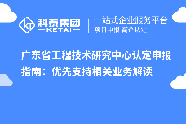 廣東<a href=http://www.xljuanlianmen.com/fuwu/gongchengzhongxin.html target=_blank class=infotextkey>省工程技術(shù)研究中心認(rèn)定</a>申報(bào)指南：優(yōu)先支持相關(guān)業(yè)務(wù)解讀