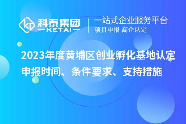 2023年度黃埔區(qū)創(chuàng)業(yè)孵化基地認(rèn)定申報(bào)時(shí)間、條件要求、支持措施