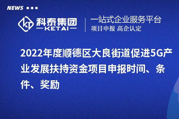2022年度順德區(qū)大良街道促進(jìn)5G產(chǎn)業(yè)發(fā)展扶持資金項(xiàng)目申報(bào)時(shí)間、條件、獎(jiǎng)勵(lì)