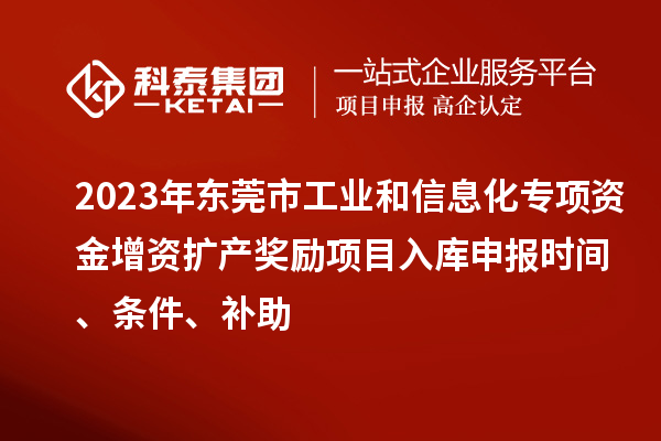 2023年?yáng)|莞市工業(yè)和信息化專項(xiàng)資金增資擴(kuò)產(chǎn)獎(jiǎng)勵(lì)項(xiàng)目入庫(kù)申報(bào)時(shí)間、條件、補(bǔ)助