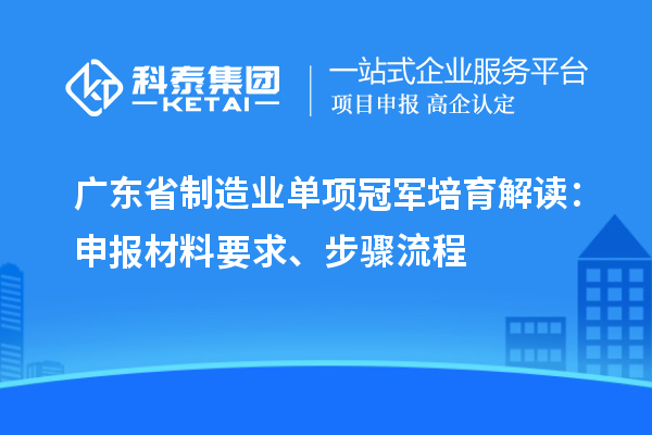 廣東省制造業(yè)單項冠軍培育解讀：申報材料要求、步驟流程