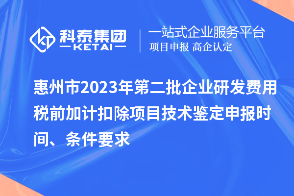 惠州市2023年第二批企業(yè)研發(fā)費用稅前加計扣除項目技術(shù)鑒定申報時間、條件要求