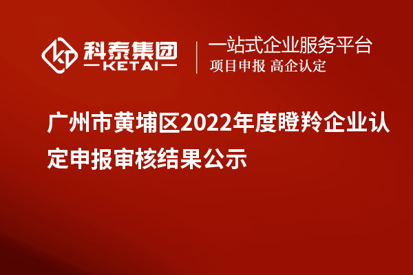 廣州市黃埔區(qū)2022年度<a href=http://www.xljuanlianmen.com/fuwu/dengling.html target=_blank class=infotextkey>瞪羚企業(yè)認(rèn)定</a>申報(bào)審核結(jié)果公示