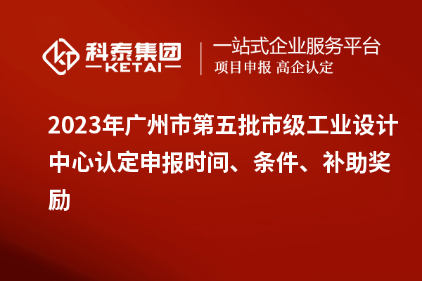 2023年廣州市第五批市級(jí)工業(yè)設(shè)計(jì)中心認(rèn)定申報(bào)時(shí)間、條件、補(bǔ)助獎(jiǎng)勵(lì)