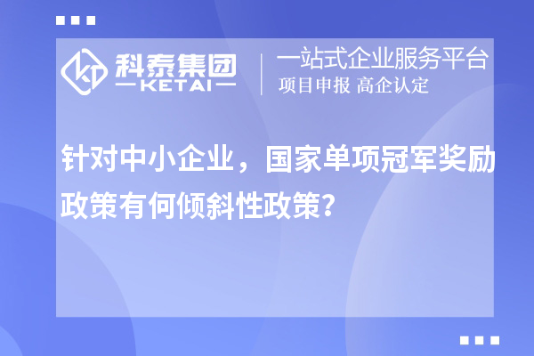 針對中小企業(yè)，國家單項冠軍獎勵政策有何傾斜性政策？