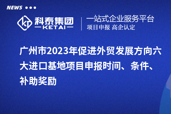 廣州市2023年促進(jìn)外貿(mào)發(fā)展方向六大進(jìn)口基地項(xiàng)目申報(bào)時(shí)間、條件、補(bǔ)助獎(jiǎng)勵(lì)