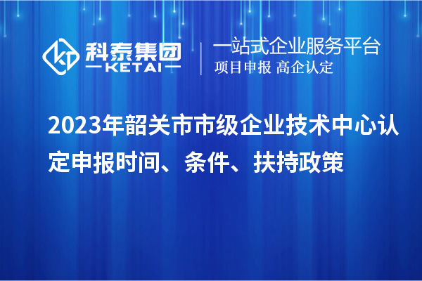 2023年韶關(guān)市市級(jí)企業(yè)技術(shù)中心認(rèn)定申報(bào)時(shí)間、條件、扶持政策