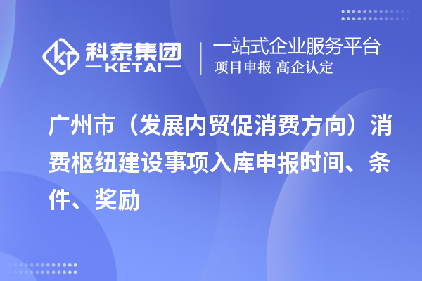 廣州市（發(fā)展內(nèi)貿(mào)促消費(fèi)方向）消費(fèi)樞紐建設(shè)事項(xiàng)入庫申報(bào)時(shí)間、條件、獎(jiǎng)勵(lì)