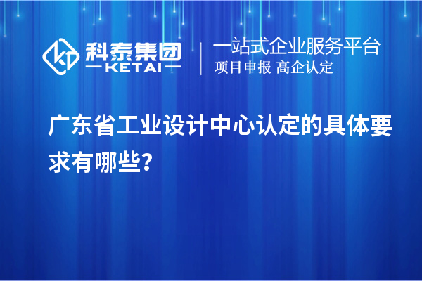 廣東省工業(yè)設(shè)計中心認(rèn)定的具體要求有哪些？