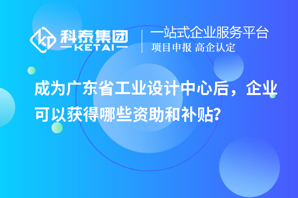 成為廣東省工業(yè)設(shè)計中心后，企業(yè)可以獲得哪些資助和補貼？