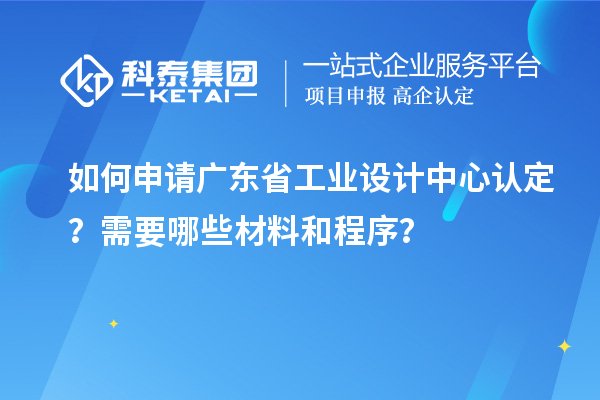 如何申請廣東省工業(yè)設(shè)計中心認(rèn)定？需要哪些材料和程序？