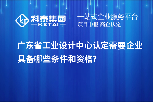 廣東省工業(yè)設(shè)計中心認(rèn)定需要企業(yè)具備哪些條件和資格？