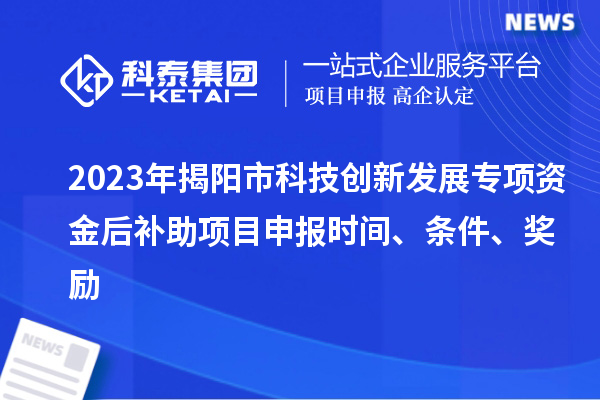 2023年揭陽市科技創(chuàng)新發(fā)展專項(xiàng)資金后補(bǔ)助項(xiàng)目申報(bào)時(shí)間、條件、獎(jiǎng)勵(lì)