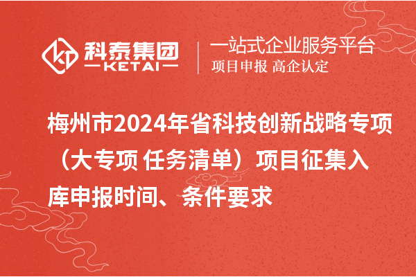 梅州市2024年省科技創(chuàng)新戰(zhàn)略專(zhuān)項(xiàng)（大專(zhuān)項(xiàng)+任務(wù)清單）項(xiàng)目征集入庫(kù)申報(bào)時(shí)間、條件要求