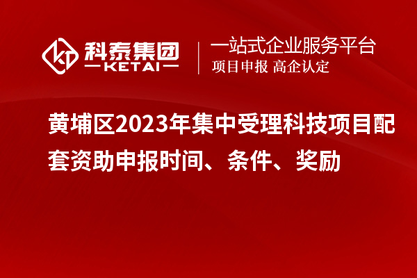 黃埔區(qū)2023年集中受理科技項目配套資助申報時間、條件、獎勵