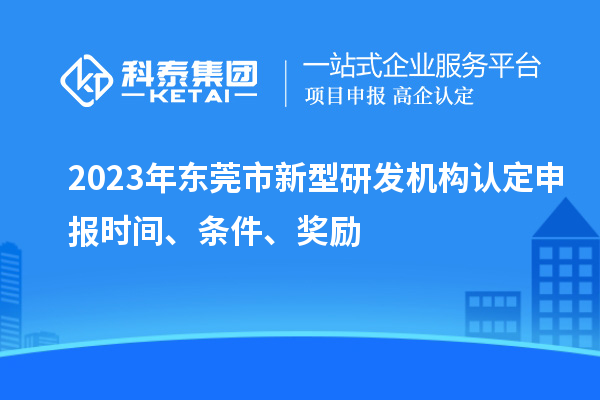 2023年東莞市新型研發(fā)機構認定申報時間、條件、獎勵
