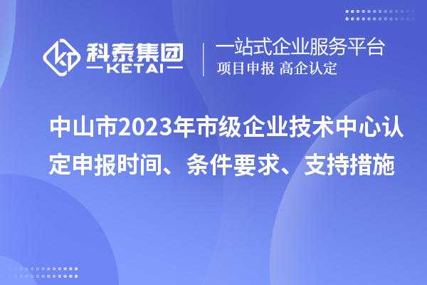 中山市2023年市級(jí)企業(yè)技術(shù)中心認(rèn)定申報(bào)時(shí)間、條件要求、支持措施