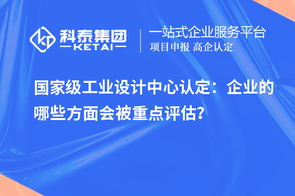 國(guó)家級(jí)工業(yè)設(shè)計(jì)中心認(rèn)定：企業(yè)的哪些方面會(huì)被重點(diǎn)評(píng)估？