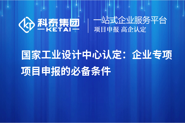國(guó)家工業(yè)設(shè)計(jì)中心認(rèn)定：企業(yè)專項(xiàng)項(xiàng)目申報(bào)的必備條件