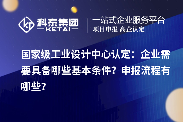 國(guó)家級(jí)工業(yè)設(shè)計(jì)中心認(rèn)定：企業(yè)需要具備哪些基本條件？申報(bào)流程有哪些？