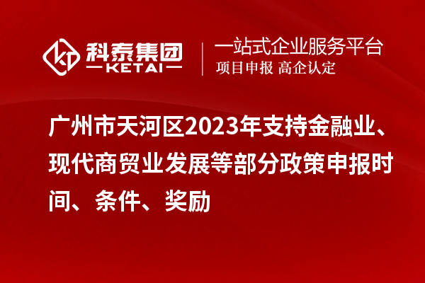廣州市天河區(qū)2023年支持金融業(yè)、現(xiàn)代商貿(mào)業(yè)發(fā)展等部分政策申報(bào)時(shí)間、條件、獎(jiǎng)勵(lì)