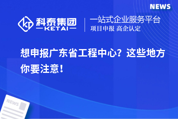 想申報廣東省工程中心？這些地方你要注意！