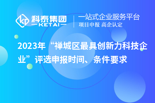 2023年“禪城區(qū)最具創(chuàng)新力科技企業(yè)”評(píng)選申報(bào)時(shí)間、條件要求
