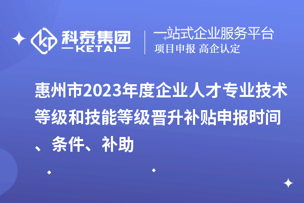 惠州市2023年度企業(yè)人才專業(yè)技術(shù)等級和技能等級晉升補貼申報時間、條件、補助
