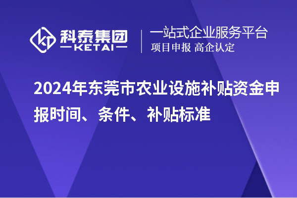 2024年東莞市農(nóng)業(yè)設(shè)施補貼資金申報時間、條件、補貼標準