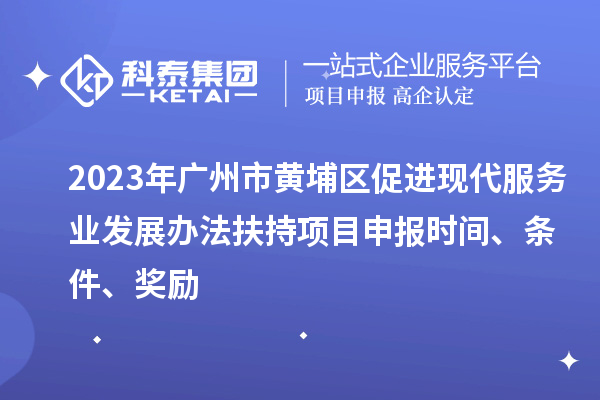 2023年廣州市黃埔區(qū)促進(jìn)現(xiàn)代服務(wù)業(yè)發(fā)展辦法扶持項(xiàng)目申報(bào)時(shí)間、條件、獎(jiǎng)勵(lì)