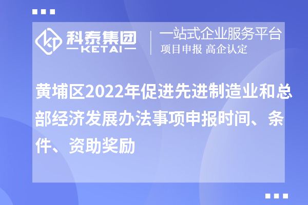 黃埔區(qū)2022年促進(jìn)先進(jìn)制造業(yè)和總部經(jīng)濟(jì)發(fā)展辦法事項(xiàng)申報(bào)時(shí)間、條件、資助獎(jiǎng)勵(lì)